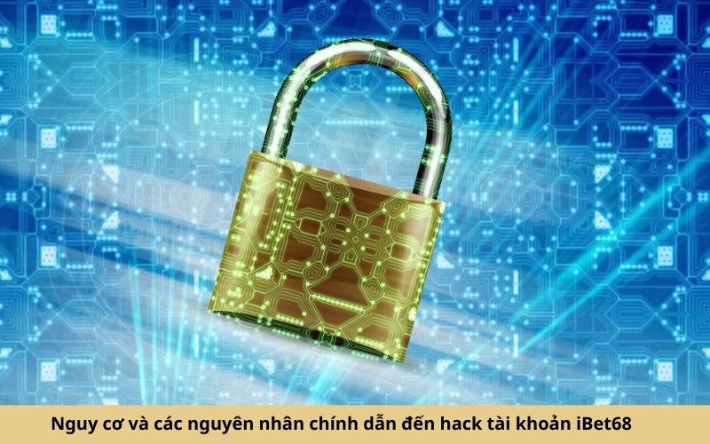 Nguy cơ và các nguyên nhân chính dẫn đến hack tài khoản iBet68