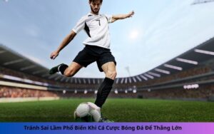 Tránh Sai Lầm Phổ Biến Khi Cá Cược Bóng Đá Để Thắng Lớn